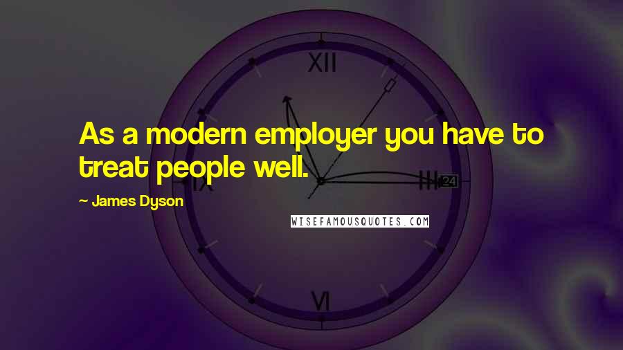 James Dyson Quotes: As a modern employer you have to treat people well.