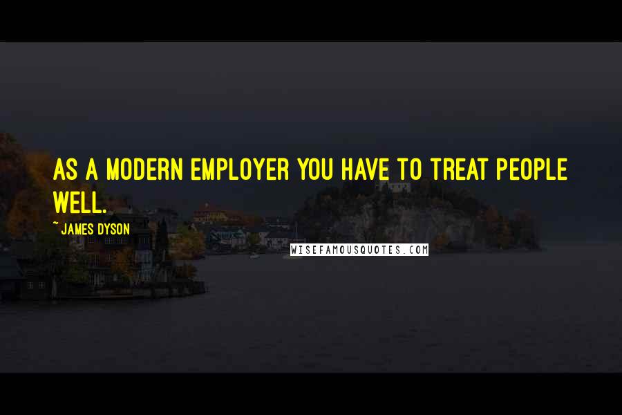 James Dyson Quotes: As a modern employer you have to treat people well.