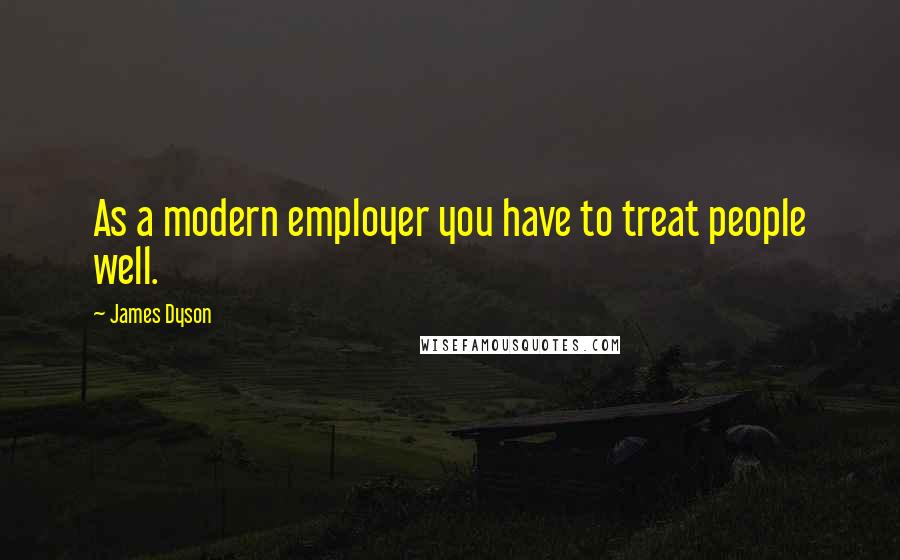 James Dyson Quotes: As a modern employer you have to treat people well.