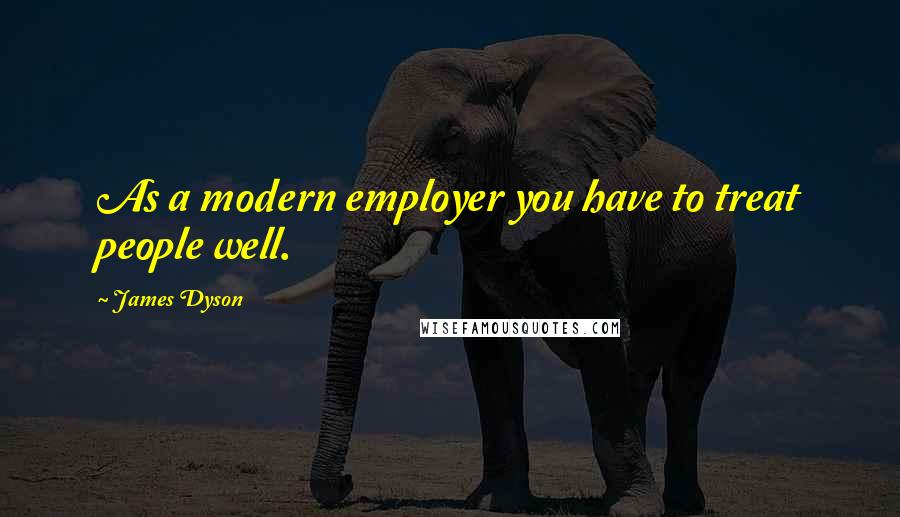 James Dyson Quotes: As a modern employer you have to treat people well.