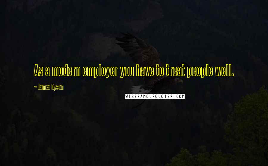 James Dyson Quotes: As a modern employer you have to treat people well.