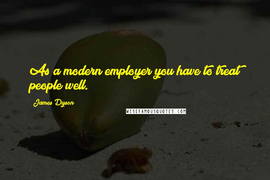 James Dyson Quotes: As a modern employer you have to treat people well.