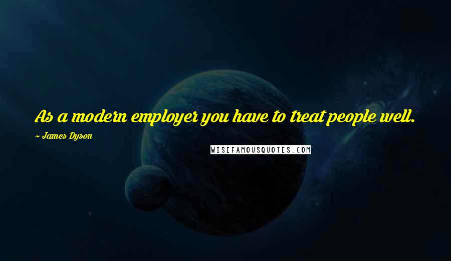James Dyson Quotes: As a modern employer you have to treat people well.