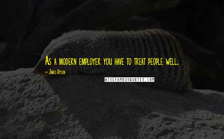 James Dyson Quotes: As a modern employer you have to treat people well.