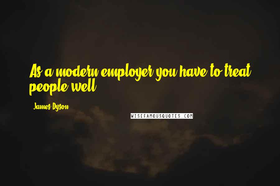 James Dyson Quotes: As a modern employer you have to treat people well.