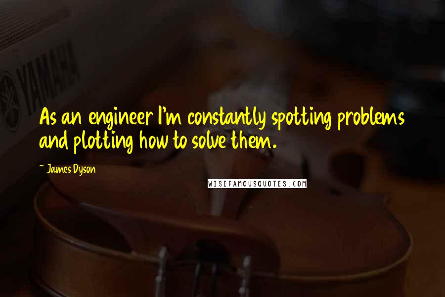 James Dyson Quotes: As an engineer I'm constantly spotting problems and plotting how to solve them.