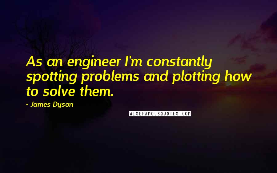 James Dyson Quotes: As an engineer I'm constantly spotting problems and plotting how to solve them.