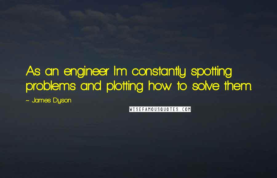 James Dyson Quotes: As an engineer I'm constantly spotting problems and plotting how to solve them.