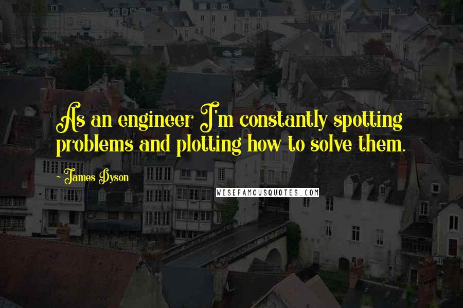 James Dyson Quotes: As an engineer I'm constantly spotting problems and plotting how to solve them.