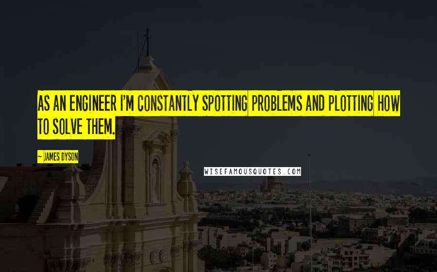 James Dyson Quotes: As an engineer I'm constantly spotting problems and plotting how to solve them.