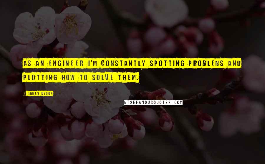 James Dyson Quotes: As an engineer I'm constantly spotting problems and plotting how to solve them.