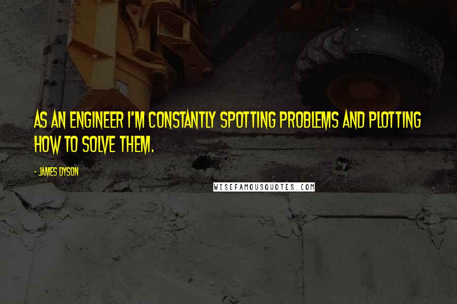 James Dyson Quotes: As an engineer I'm constantly spotting problems and plotting how to solve them.