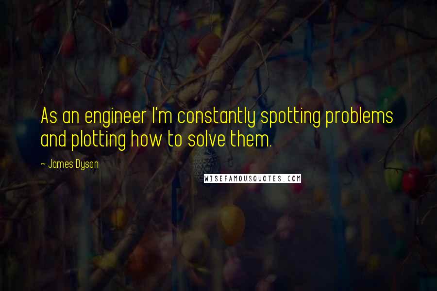 James Dyson Quotes: As an engineer I'm constantly spotting problems and plotting how to solve them.