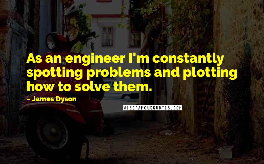 James Dyson Quotes: As an engineer I'm constantly spotting problems and plotting how to solve them.