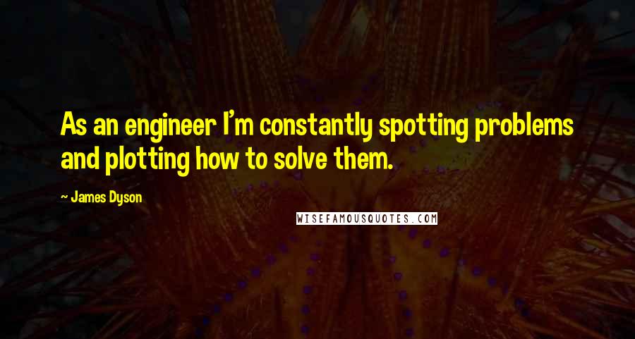 James Dyson Quotes: As an engineer I'm constantly spotting problems and plotting how to solve them.