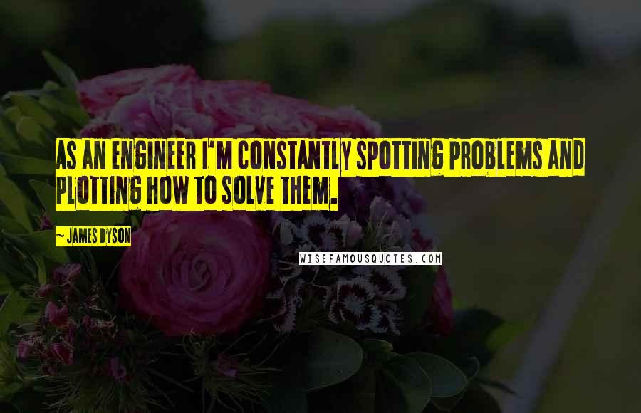 James Dyson Quotes: As an engineer I'm constantly spotting problems and plotting how to solve them.