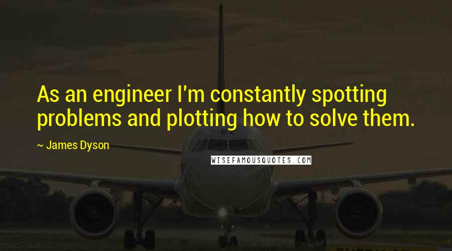 James Dyson Quotes: As an engineer I'm constantly spotting problems and plotting how to solve them.