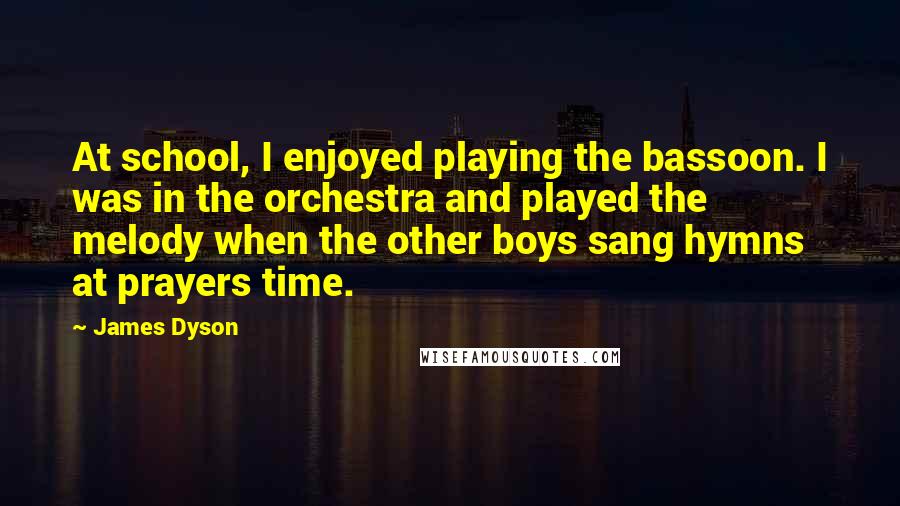 James Dyson Quotes: At school, I enjoyed playing the bassoon. I was in the orchestra and played the melody when the other boys sang hymns at prayers time.