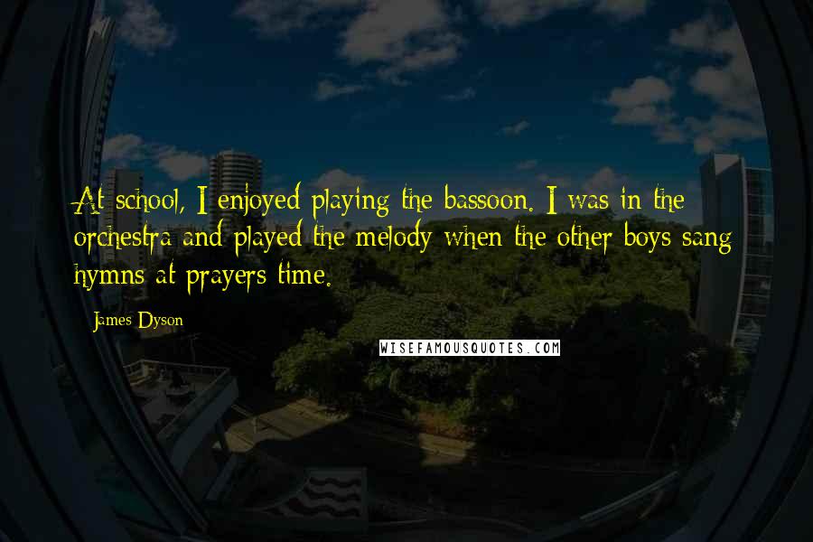 James Dyson Quotes: At school, I enjoyed playing the bassoon. I was in the orchestra and played the melody when the other boys sang hymns at prayers time.