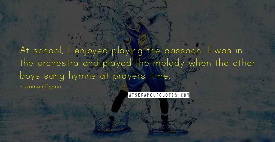 James Dyson Quotes: At school, I enjoyed playing the bassoon. I was in the orchestra and played the melody when the other boys sang hymns at prayers time.