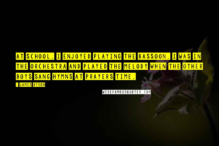 James Dyson Quotes: At school, I enjoyed playing the bassoon. I was in the orchestra and played the melody when the other boys sang hymns at prayers time.