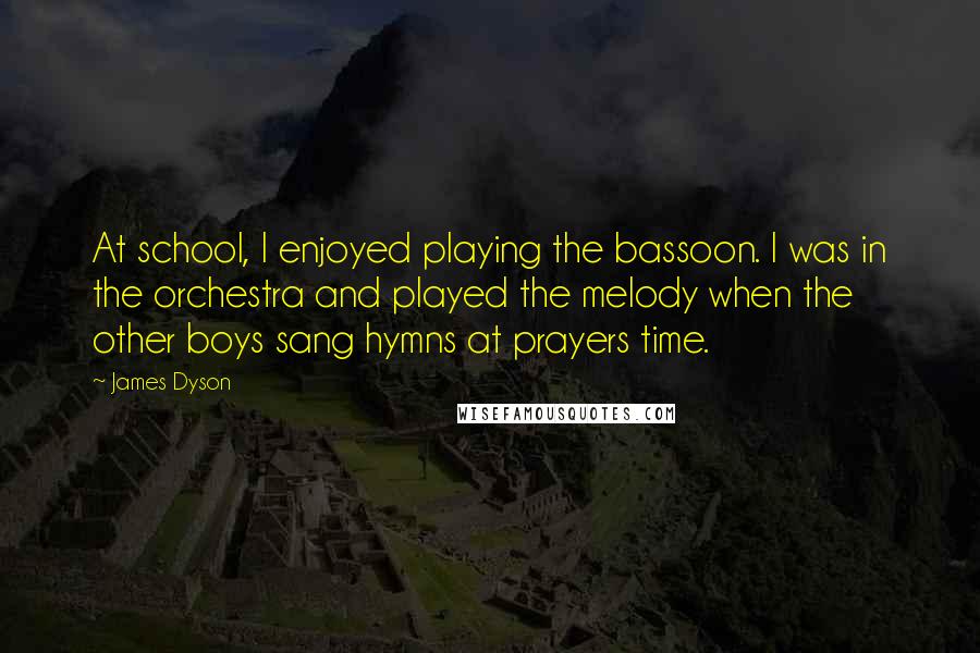 James Dyson Quotes: At school, I enjoyed playing the bassoon. I was in the orchestra and played the melody when the other boys sang hymns at prayers time.