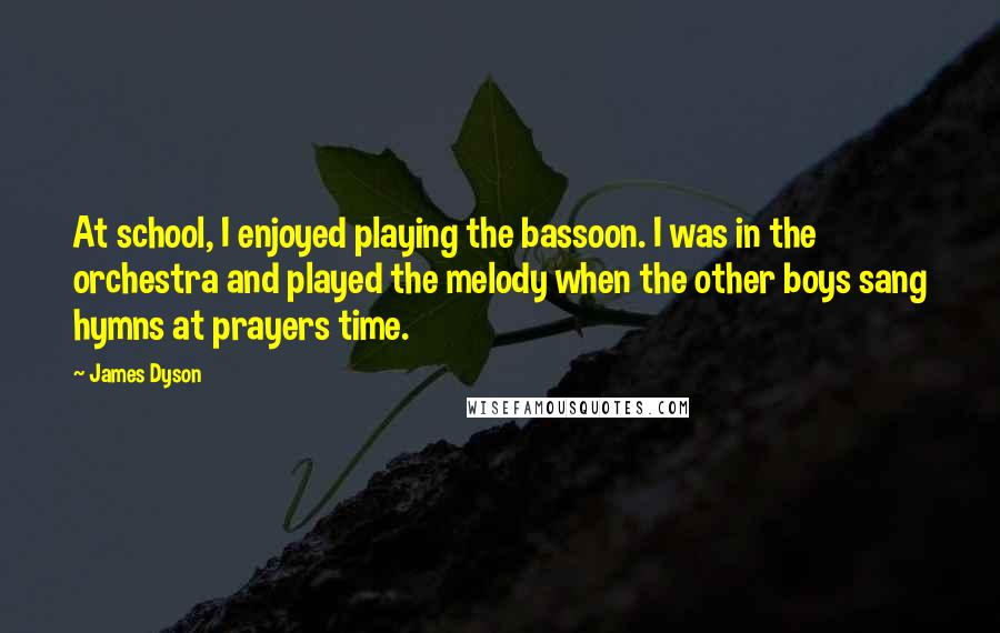 James Dyson Quotes: At school, I enjoyed playing the bassoon. I was in the orchestra and played the melody when the other boys sang hymns at prayers time.