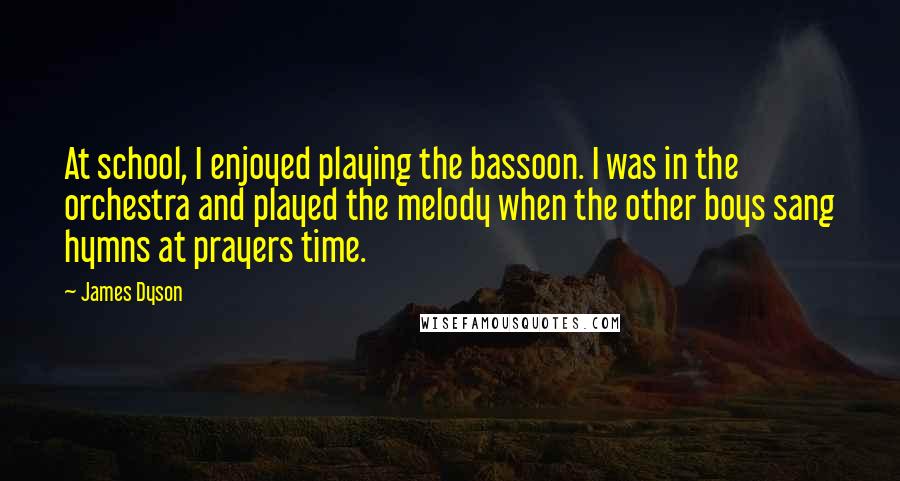 James Dyson Quotes: At school, I enjoyed playing the bassoon. I was in the orchestra and played the melody when the other boys sang hymns at prayers time.