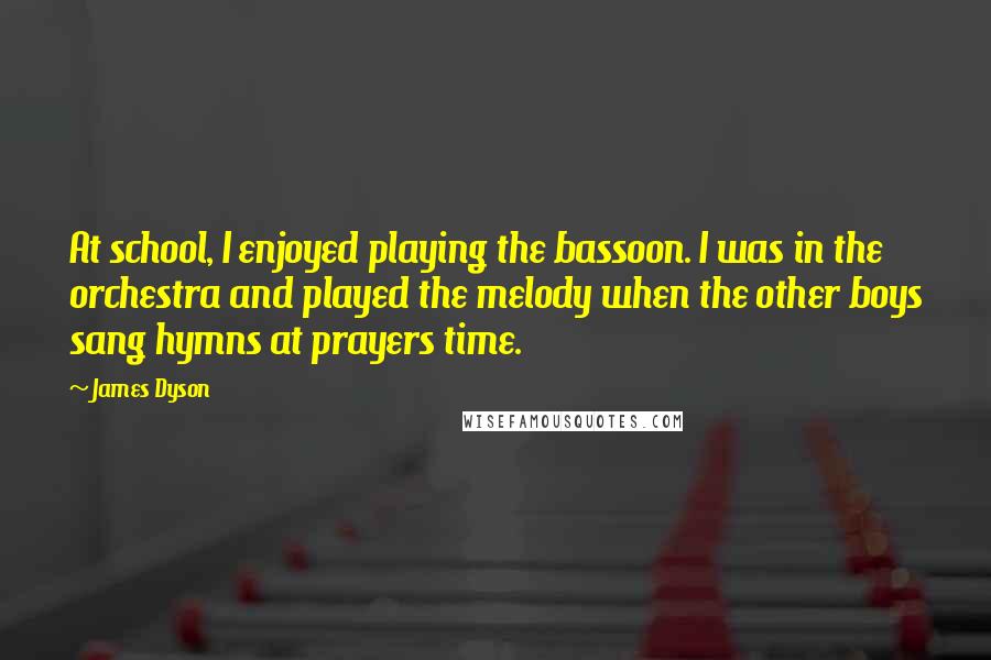 James Dyson Quotes: At school, I enjoyed playing the bassoon. I was in the orchestra and played the melody when the other boys sang hymns at prayers time.