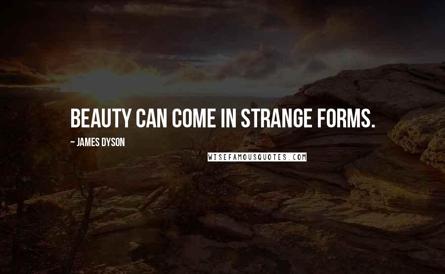 James Dyson Quotes: Beauty can come in strange forms.