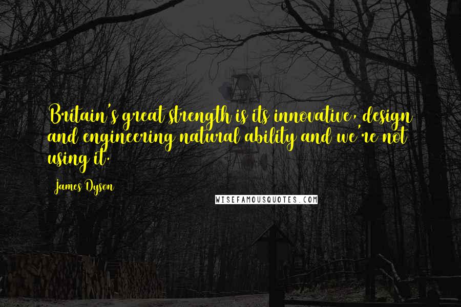 James Dyson Quotes: Britain's great strength is its innovative, design and engineering natural ability and we're not using it.