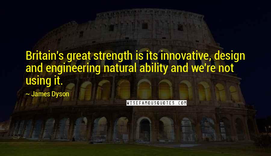 James Dyson Quotes: Britain's great strength is its innovative, design and engineering natural ability and we're not using it.