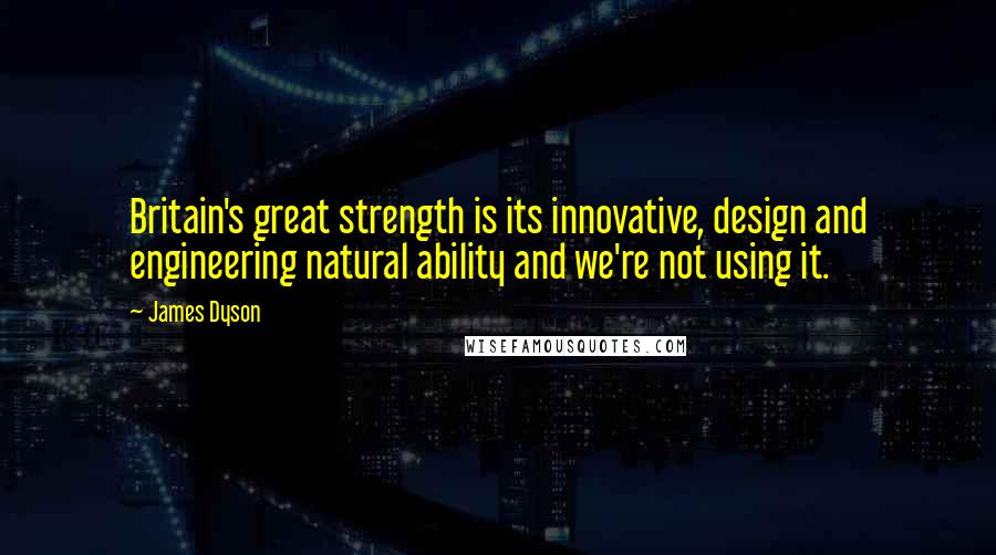 James Dyson Quotes: Britain's great strength is its innovative, design and engineering natural ability and we're not using it.