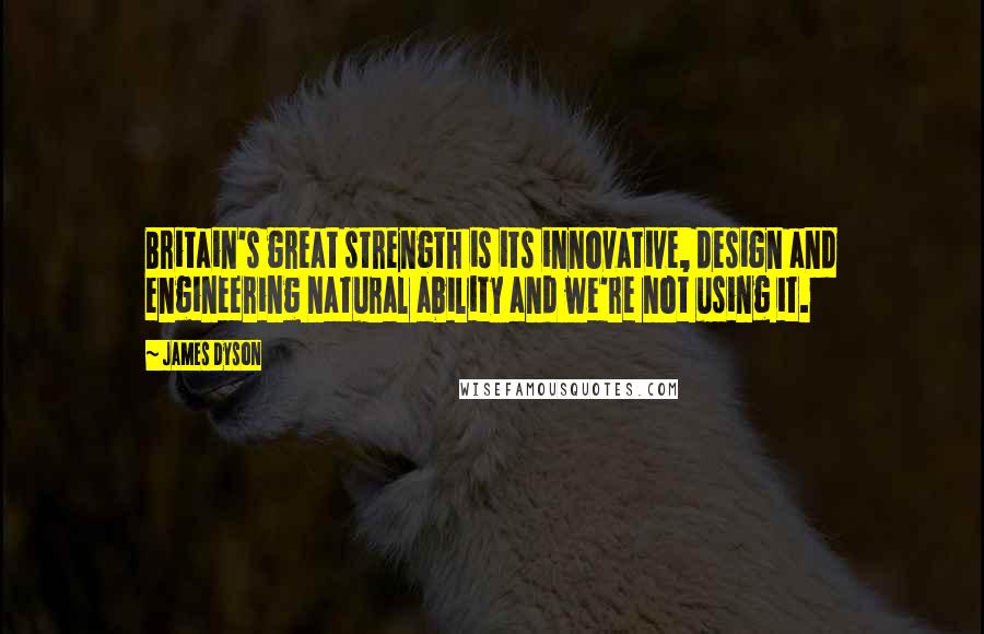 James Dyson Quotes: Britain's great strength is its innovative, design and engineering natural ability and we're not using it.