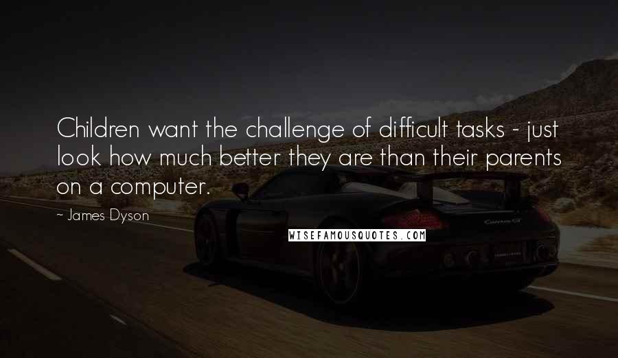 James Dyson Quotes: Children want the challenge of difficult tasks - just look how much better they are than their parents on a computer.