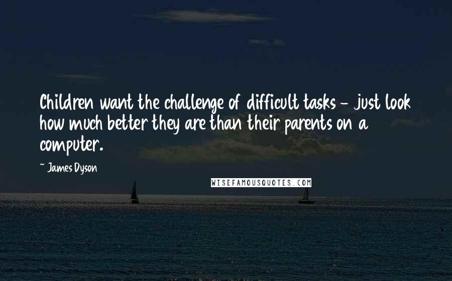 James Dyson Quotes: Children want the challenge of difficult tasks - just look how much better they are than their parents on a computer.