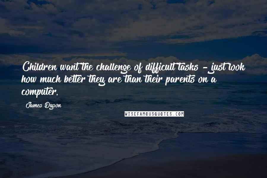 James Dyson Quotes: Children want the challenge of difficult tasks - just look how much better they are than their parents on a computer.