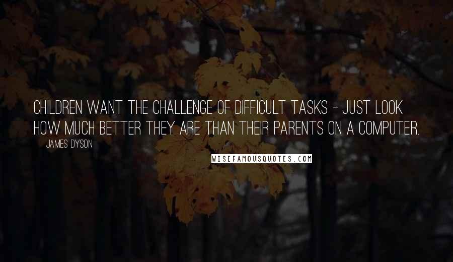 James Dyson Quotes: Children want the challenge of difficult tasks - just look how much better they are than their parents on a computer.