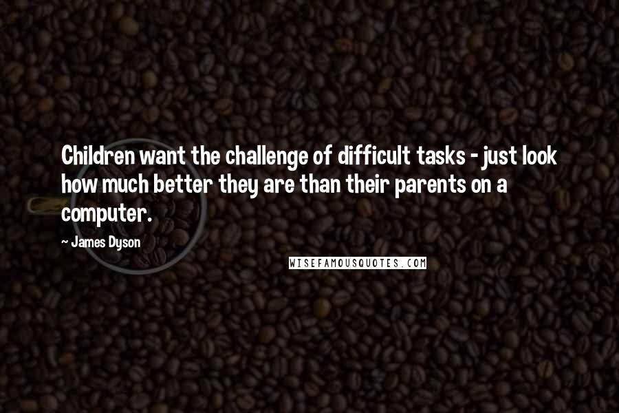 James Dyson Quotes: Children want the challenge of difficult tasks - just look how much better they are than their parents on a computer.