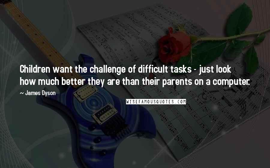 James Dyson Quotes: Children want the challenge of difficult tasks - just look how much better they are than their parents on a computer.