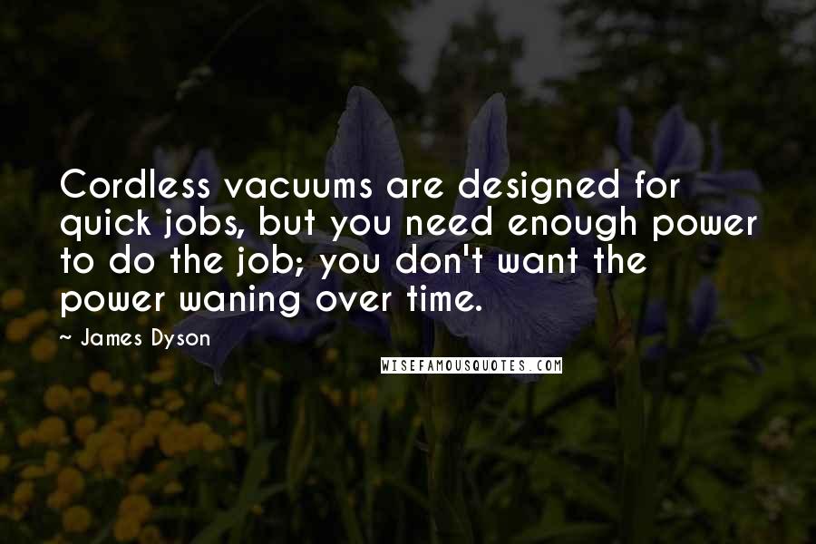 James Dyson Quotes: Cordless vacuums are designed for quick jobs, but you need enough power to do the job; you don't want the power waning over time.