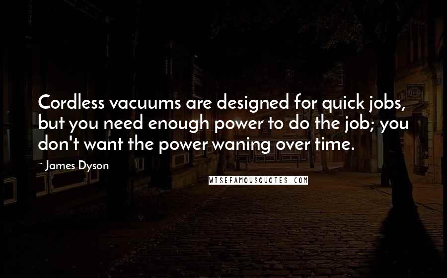 James Dyson Quotes: Cordless vacuums are designed for quick jobs, but you need enough power to do the job; you don't want the power waning over time.