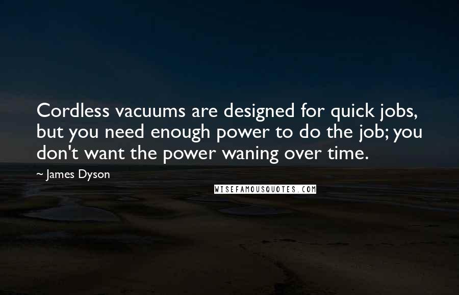 James Dyson Quotes: Cordless vacuums are designed for quick jobs, but you need enough power to do the job; you don't want the power waning over time.