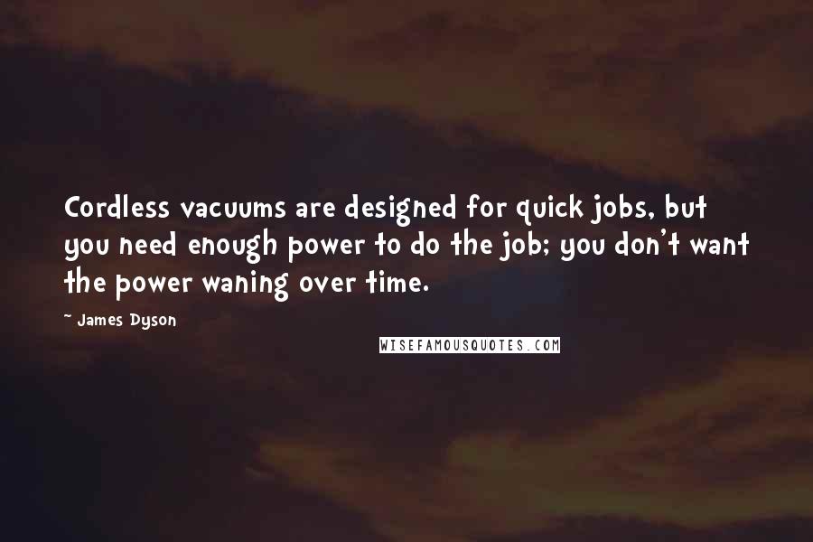 James Dyson Quotes: Cordless vacuums are designed for quick jobs, but you need enough power to do the job; you don't want the power waning over time.