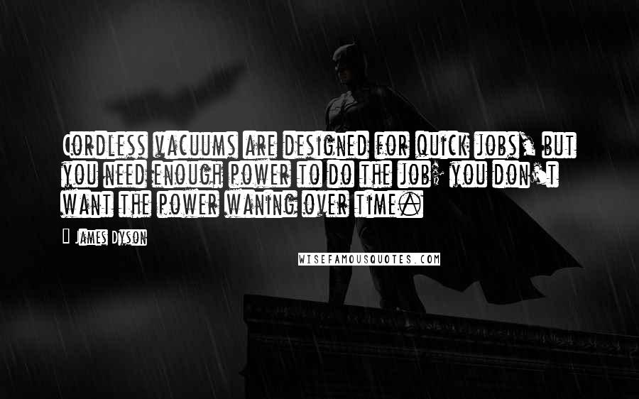 James Dyson Quotes: Cordless vacuums are designed for quick jobs, but you need enough power to do the job; you don't want the power waning over time.