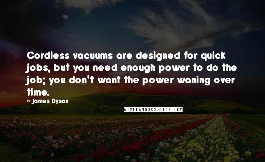 James Dyson Quotes: Cordless vacuums are designed for quick jobs, but you need enough power to do the job; you don't want the power waning over time.