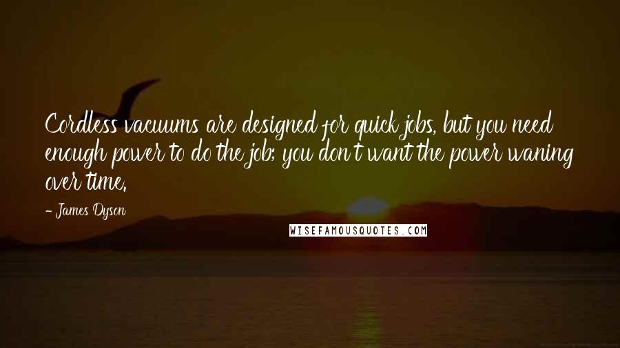 James Dyson Quotes: Cordless vacuums are designed for quick jobs, but you need enough power to do the job; you don't want the power waning over time.