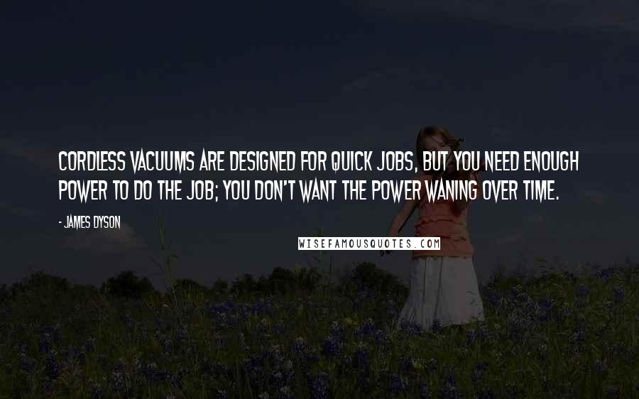 James Dyson Quotes: Cordless vacuums are designed for quick jobs, but you need enough power to do the job; you don't want the power waning over time.