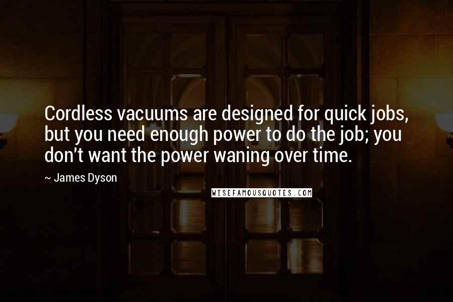 James Dyson Quotes: Cordless vacuums are designed for quick jobs, but you need enough power to do the job; you don't want the power waning over time.