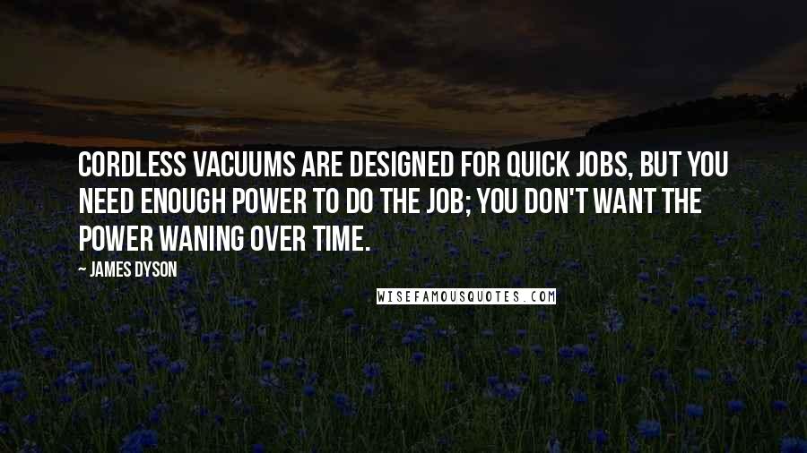 James Dyson Quotes: Cordless vacuums are designed for quick jobs, but you need enough power to do the job; you don't want the power waning over time.